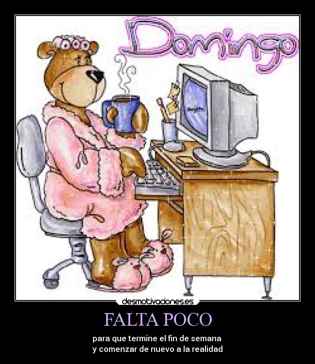 FALTA POCO - para que termine el fin de semana 
y comenzar de nuevo a la realidad