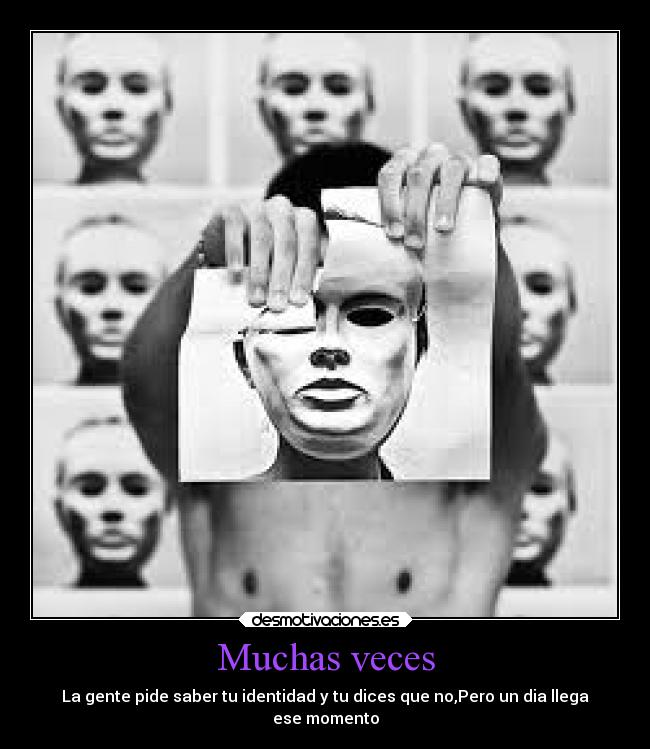 Muchas veces - La gente pide saber tu identidad y tu dices que no,Pero un dia llega
ese momento