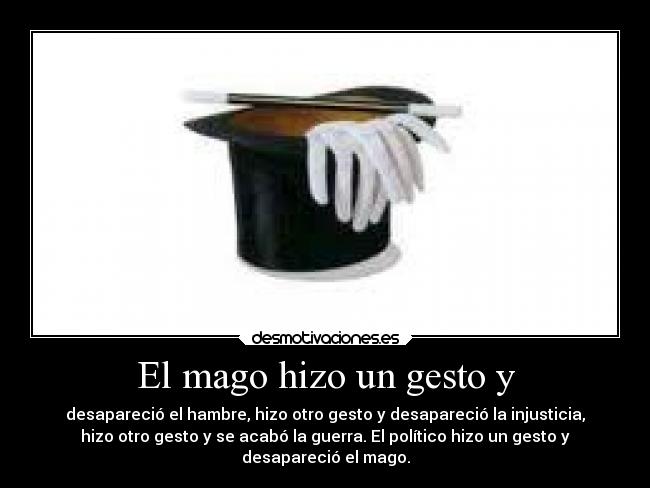El mago hizo un gesto y - desapareció el hambre, hizo otro gesto y desapareció la injusticia,
hizo otro gesto y se acabó la guerra. El político hizo un gesto y
desapareció el mago.