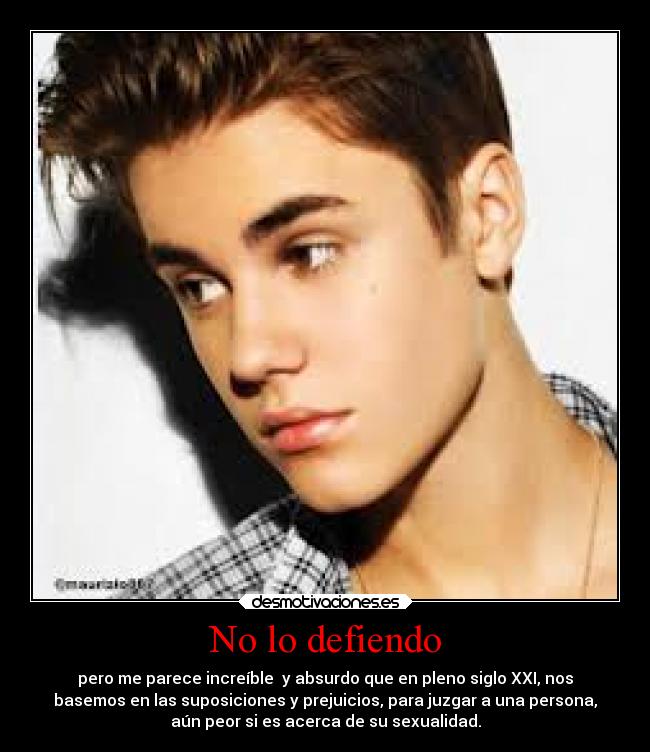 No lo defiendo - pero me parece increíble y absurdo que en pleno siglo XXI, nos
basemos en las suposiciones y prejuicios, para juzgar a una persona,
aún peor si es acerca de su sexualidad.