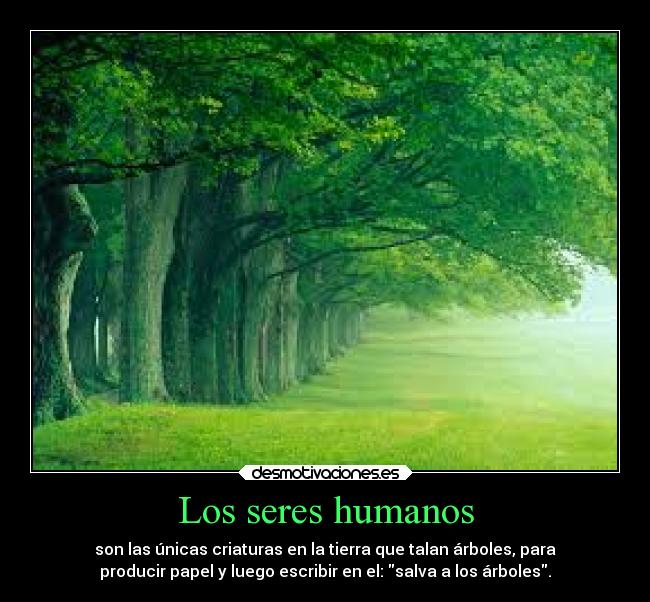Los seres humanos - son las únicas criaturas en la tierra que talan árboles, para
producir papel y luego escribir en el: salva a los árboles.