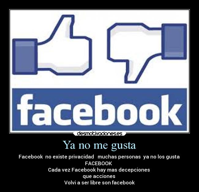 Ya no me gusta - Facebook  no existe privacidad   muchas personas  ya no los gusta 
FACEBOOK  
Cada vez Facebook hay mas decepciones 
que acciones 
Volvi a ser libre son facebook