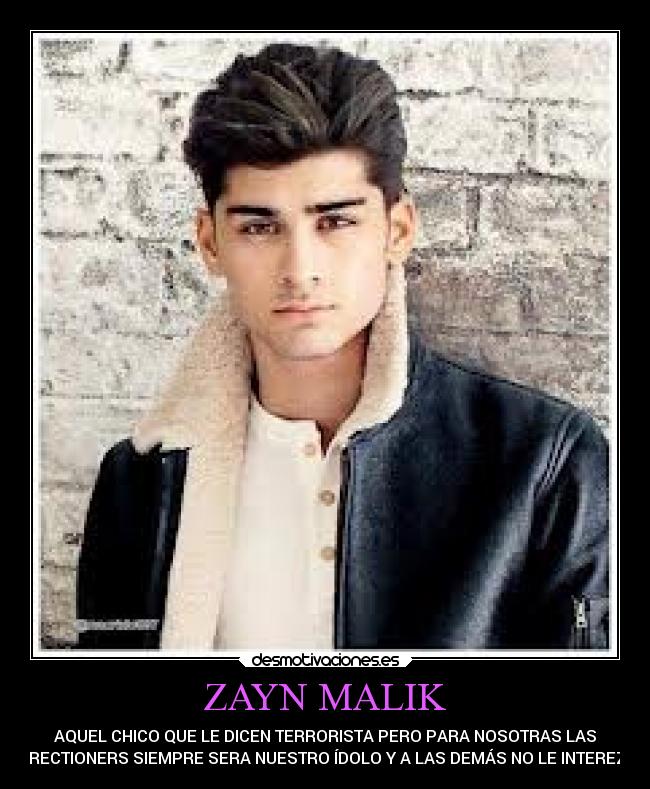 ZAYN MALIK - AQUEL CHICO QUE LE DICEN TERRORISTA PERO PARA NOSOTRAS LAS
DIRECTIONERS SIEMPRE SERA NUESTRO ÍDOLO Y A LAS DEMÁS NO LE INTEREZA