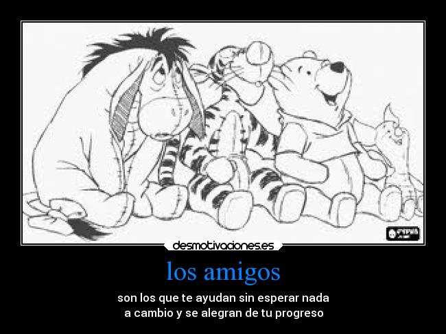 los amigos - son los que te ayudan sin esperar nada
a cambio y se alegran de tu progreso