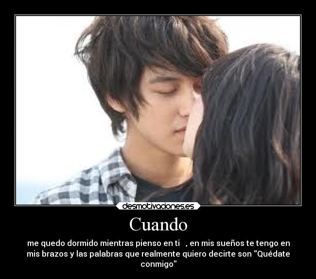 Cuando - me quedo dormido mientras pienso en ti , en mis sueños te tengo en
mis brazos y las palabras que realmente quiero decirte son Quédate
conmigo
