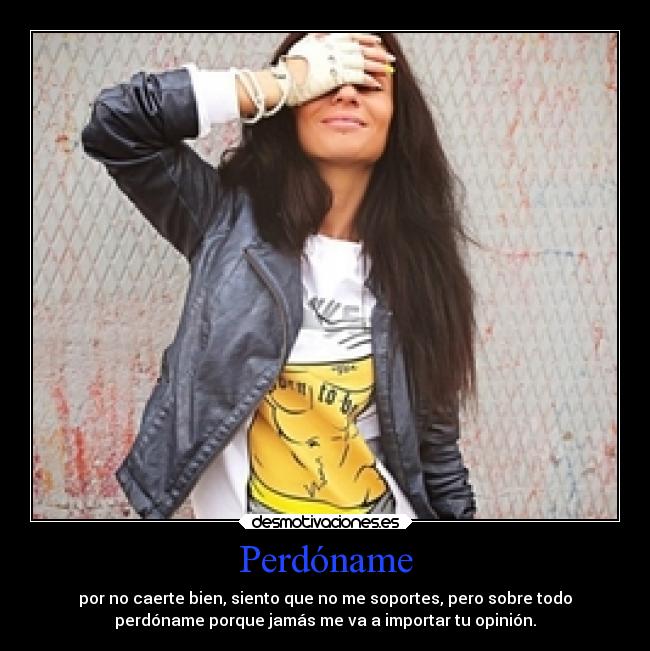 Perdóname - por no caerte bien, siento que no me soportes, pero sobre todo
perdóname porque jamás me va a importar tu opinión.