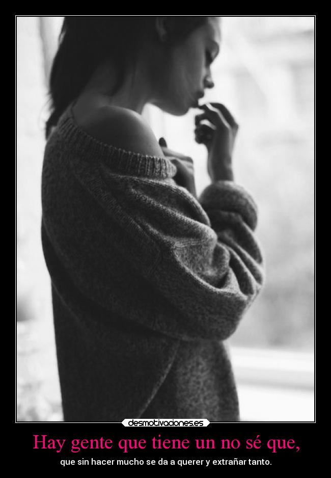 Hay gente que tiene un no sé que, - que sin hacer mucho se da a querer y extrañar tanto.