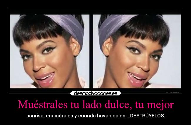 Muéstrales tu lado dulce, tu mejor - sonrisa, enamórales y cuando hayan caído....DESTRÚYELOS.