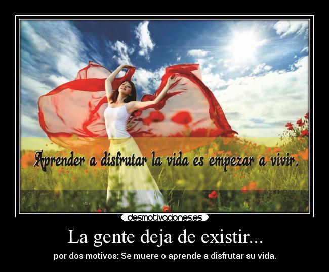 La gente deja de existir... - por dos motivos: Se muere o aprende a disfrutar su vida.