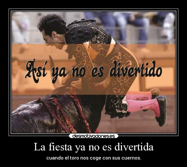 La fiesta ya no es divertida - cuando el toro nos coge con sus cuernos.