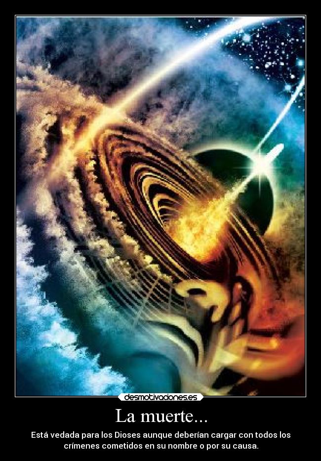 La muerte... - Está vedada para los Dioses aunque deberían cargar con todos los
crímenes cometidos en su nombre o por su causa.