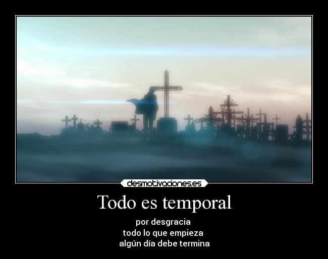 Todo es temporal - por desgracia
todo lo que empieza
algún día debe termina