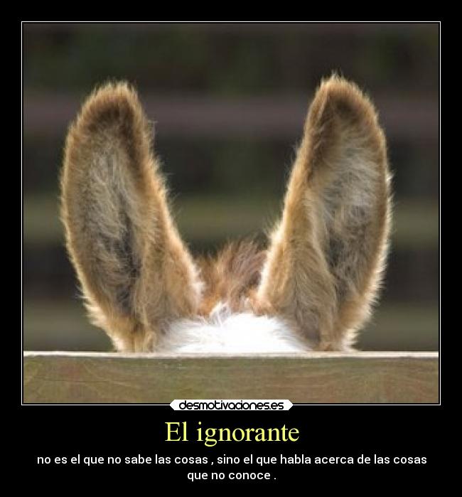 El ignorante - no es el que no sabe las cosas , sino el que habla acerca de las cosas
que no conoce .