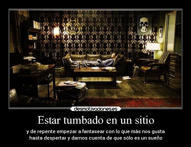 Estar tumbado en un sitio - y de repente empezar a fantasear con lo que más nos gusta
hasta despertar y darnos cuenta de que sólo es un sueño