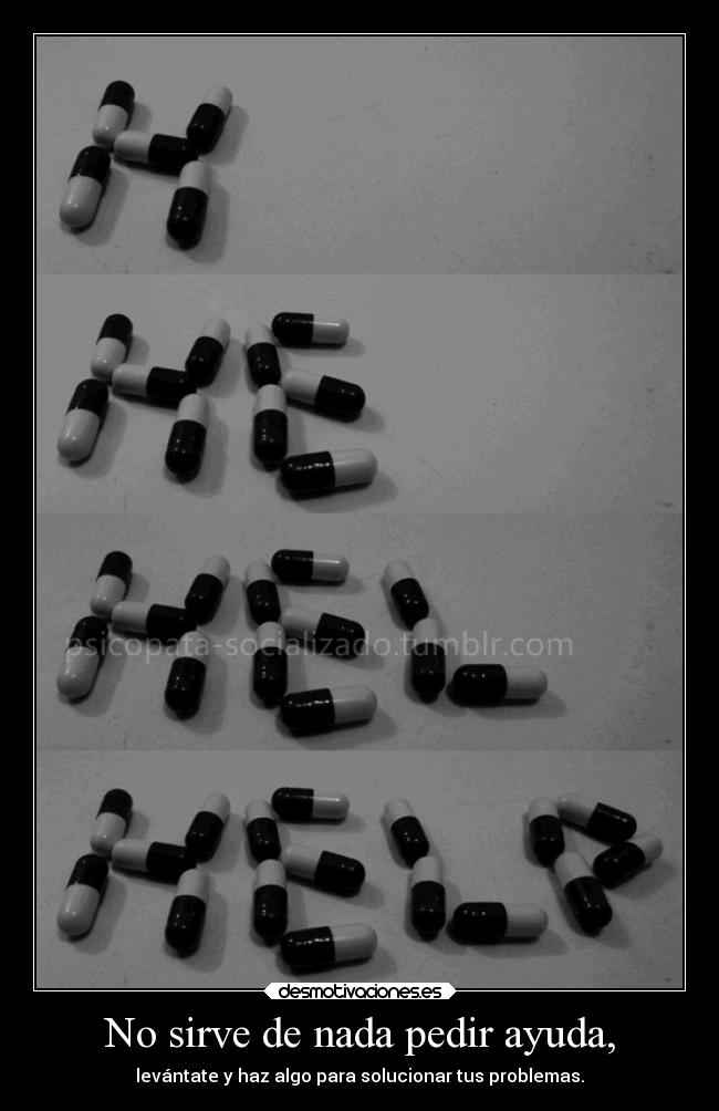 No sirve de nada pedir ayuda, - levántate y haz algo para solucionar tus problemas.