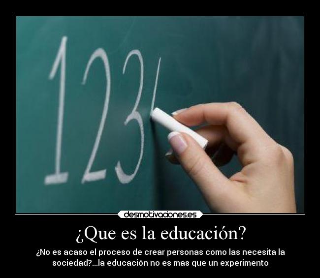 ¿Que es la educación? - ¿No es acaso el proceso de crear personas como las necesita la
sociedad?...la educación no es mas que un experimento