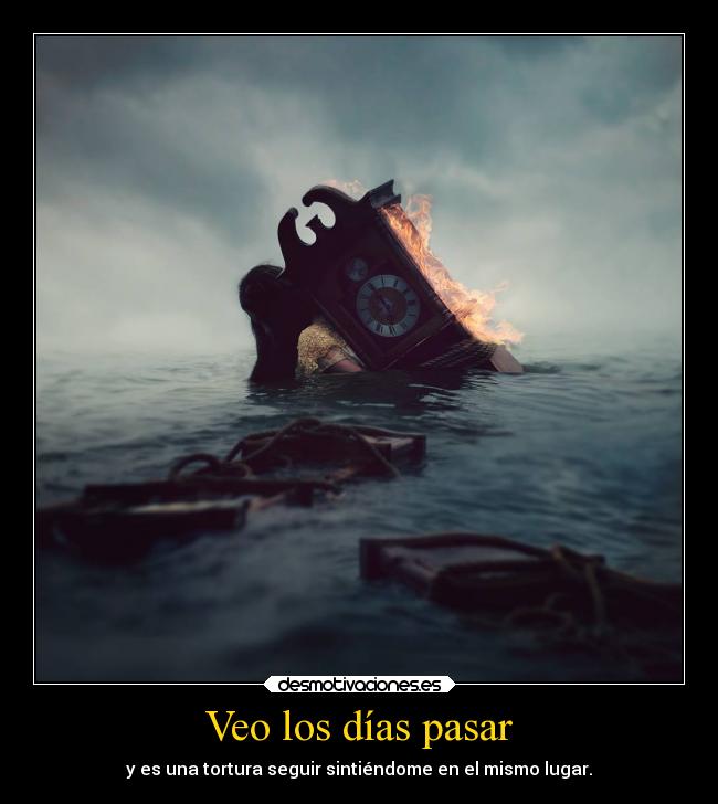 Veo los días pasar - y es una tortura seguir sintiéndome en el mismo lugar.