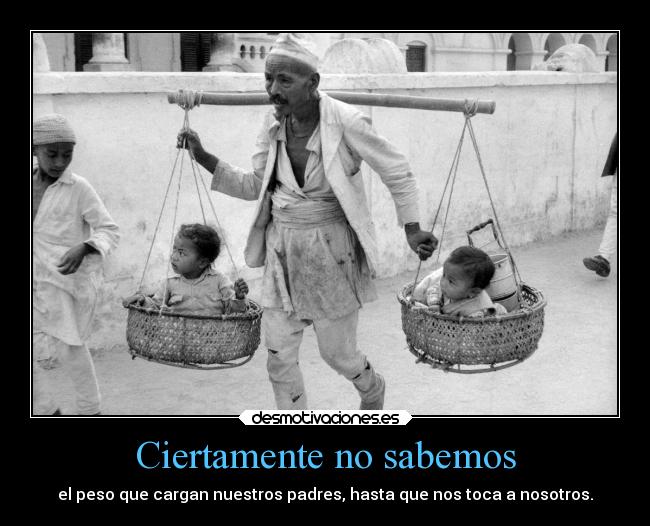 Ciertamente no sabemos - el peso que cargan nuestros padres, hasta que nos toca a nosotros.