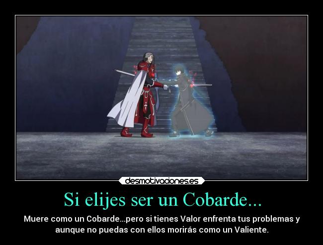 Si elijes ser un Cobarde... - Muere como un Cobarde...pero si tienes Valor enfrenta tus problemas y
aunque no puedas con ellos morirás como un Valiente.