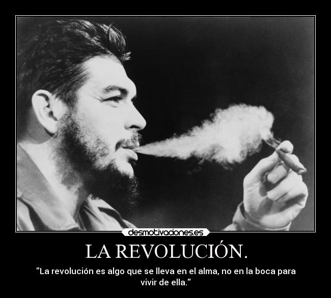 LA REVOLUCIÓN. - La revolución es algo que se lleva en el alma, no en la boca para
vivir de ella.