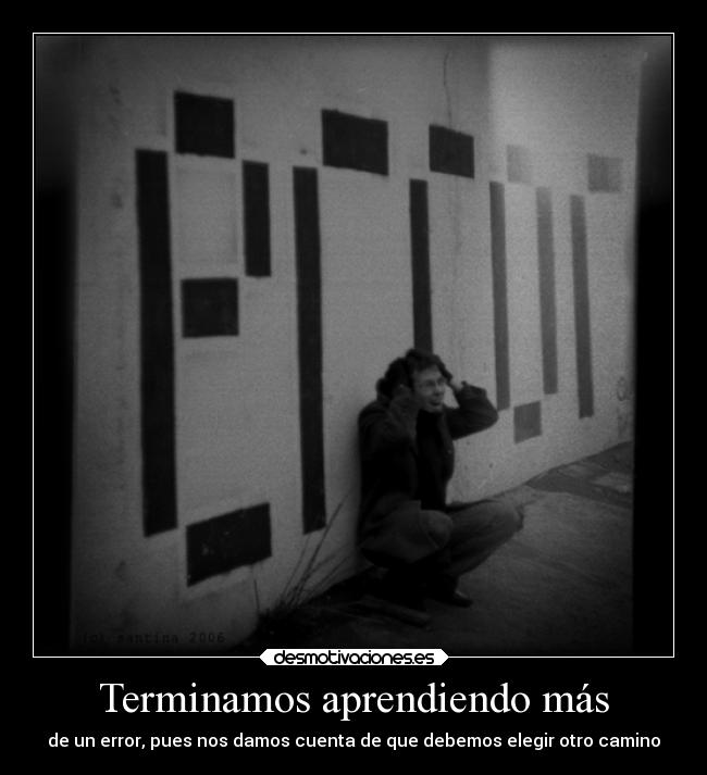 Terminamos aprendiendo más - de un error, pues nos damos cuenta de que debemos elegir otro camino