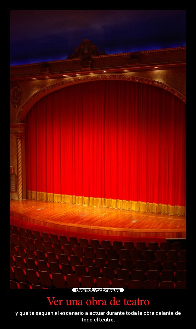 Ver una obra de teatro - y que te saquen al escenario a actuar durante toda la obra delante de
todo el teatro.