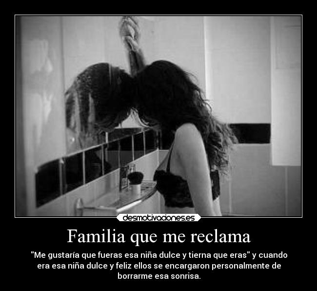 Familia que me reclama - Me gustaría que fueras esa niña dulce y tierna que eras y cuando
era esa niña dulce y feliz ellos se encargaron personalmente de
borrarme esa sonrisa.