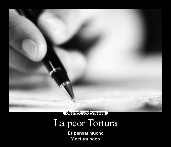 La peor Tortura - Es pensar mucho
Y actuar poco
