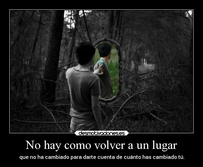 No hay como volver a un lugar - que no ha cambiado para darte cuenta de cuánto has cambiado tú.