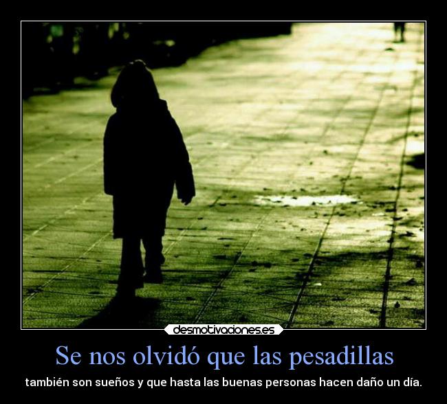 Se nos olvidó que las pesadillas - también son sueños y que hasta las buenas personas hacen daño un día.
