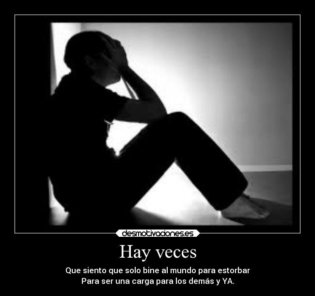 Hay veces - Que siento que solo bine al mundo para estorbar
Para ser una carga para los demás y YA.