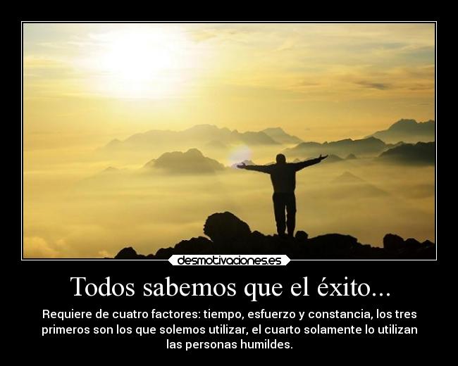 Todos sabemos que el éxito... - Requiere de cuatro factores: tiempo, esfuerzo y constancia, los tres
primeros son los que solemos utilizar, el cuarto solamente lo utilizan
las personas humildes.