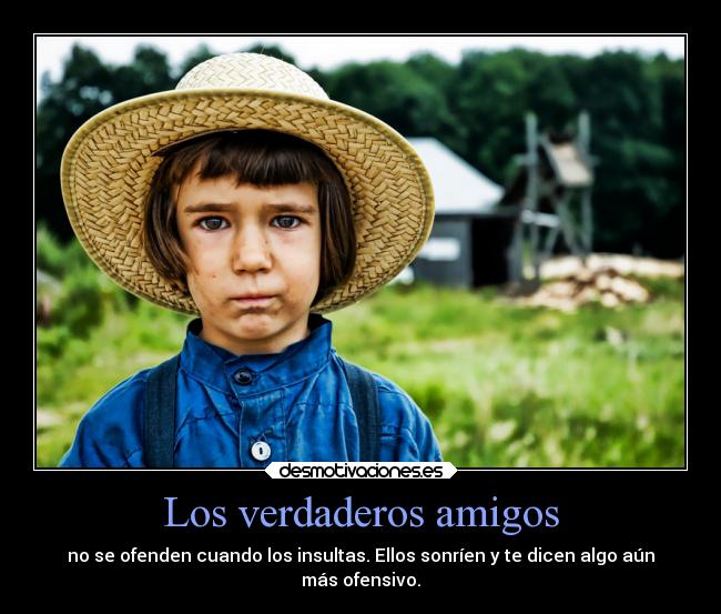 Los verdaderos amigos - no se ofenden cuando los insultas. Ellos sonríen y te dicen algo aún
más ofensivo.
