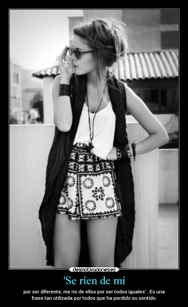 Se ríen de mí - por ser diferente, me río de ellos por ser todos iguales . Es una
frase tan utilizada por todos que ha perdido su sentido.