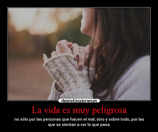 La vida es muy peligrosa - no sólo por las personas que hacen el mal, sino y sobre todo, por las
que se sientan a ver lo que pasa.
