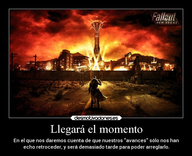 Llegará el momento - En el que nos daremos cuenta de que nuestros avances sólo nos han
echo retroceder, y será demasiado tarde para poder arreglarlo.
