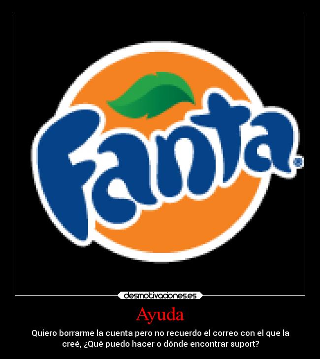 Ayuda - Quiero borrarme la cuenta pero no recuerdo el correo con el que la
creé, ¿Qué puedo hacer o dónde encontrar suport?