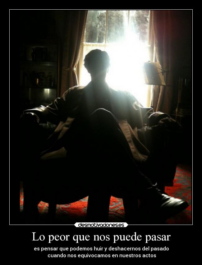 Lo peor que nos puede pasar - es pensar que podemos huir y deshacernos del pasado
cuando nos equivocamos en nuestros actos