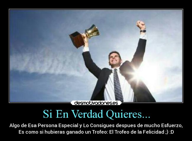 Si En Verdad Quieres... - Algo de Esa Persona Especial y Lo Consigues despues de mucho Esfuerzo,
Es como si hubieras ganado un Trofeo: El Trofeo de la Felicidad ;) :D