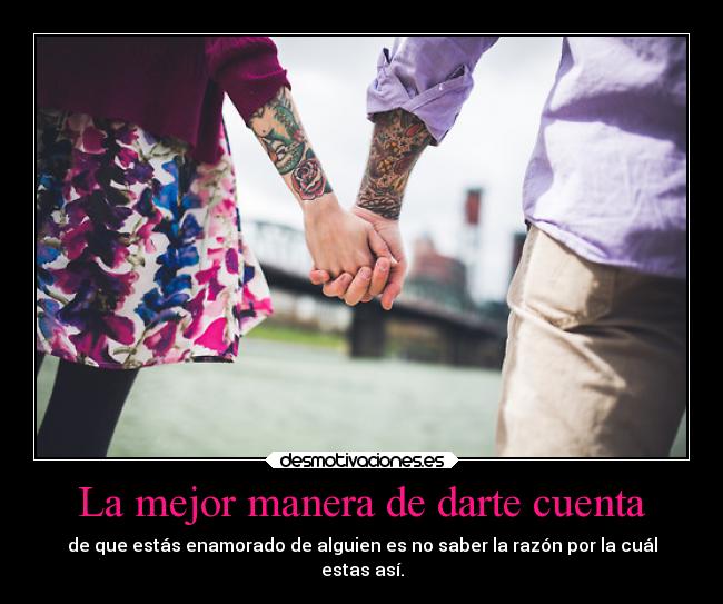 La mejor manera de darte cuenta - de que estás enamorado de alguien es no saber la razón por la cuál
estas así.