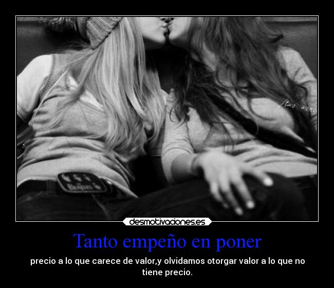Tanto empeño en poner - precio a lo que carece de valor,y olvidamos otorgar valor a lo que no
tiene precio.