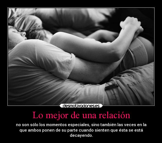 Lo mejor de una relación - no son sólo los momentos especiales, sino también las veces en la
que ambos ponen de su parte cuando sienten que ésta se está
decayendo.
