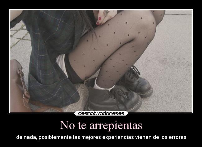 No te arrepientas - de nada, posiblemente las mejores experiencias vienen de los errores