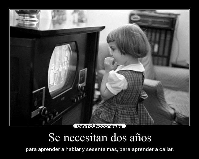 Se necesitan dos años - para aprender a hablar y sesenta mas, para aprender a callar.