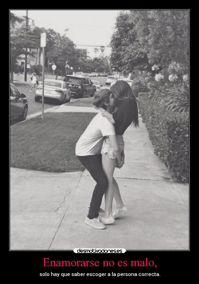 Enamorarse no es malo, - solo hay que saber escoger a la persona correcta.