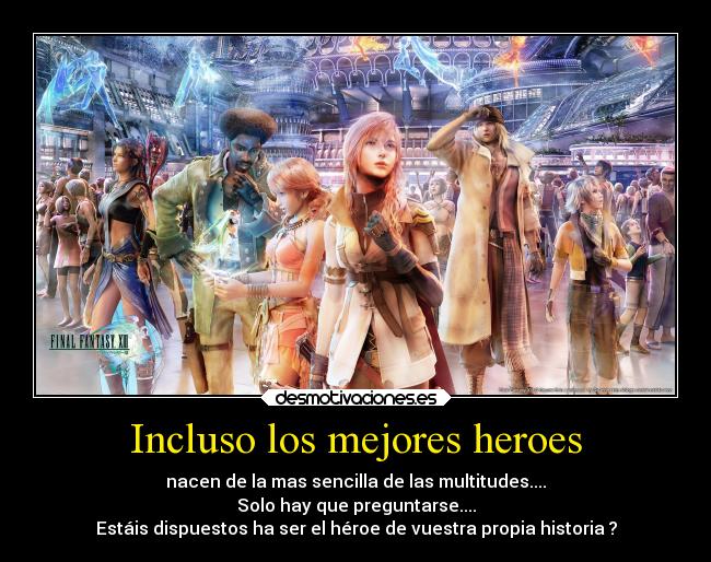 Incluso los mejores heroes - nacen de la mas sencilla de las multitudes....
Solo hay que preguntarse....
Estáis dispuestos ha ser el héroe de vuestra propia historia ?