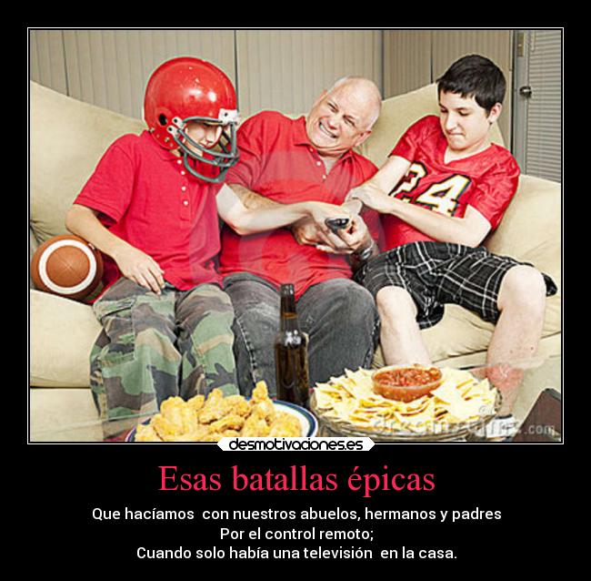 Esas batallas épicas - Que hacíamos  con nuestros abuelos, hermanos y padres
Por el control remoto;
Cuando solo había una televisión  en la casa.