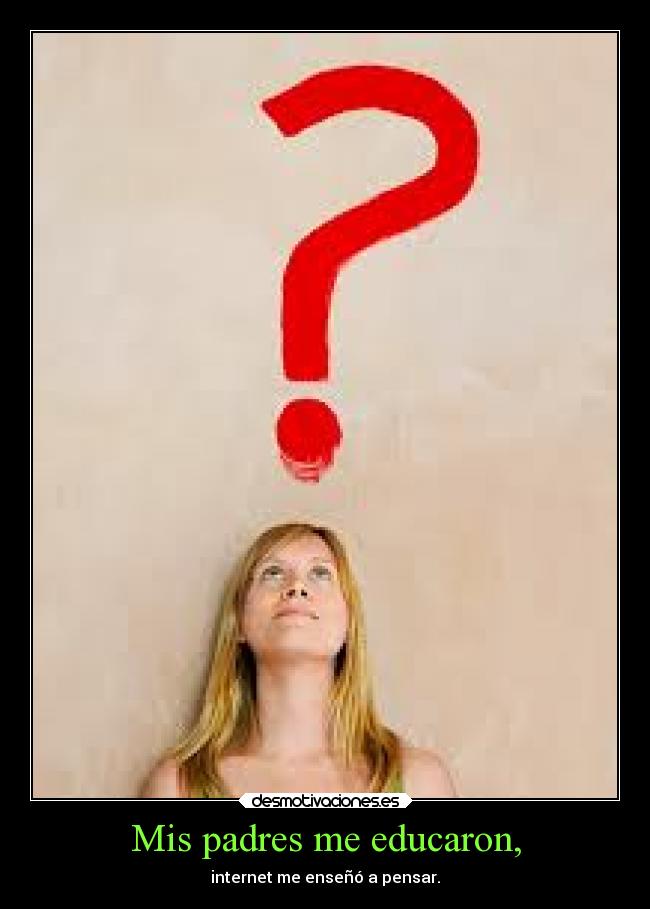 Mis padres me educaron, - internet me enseñó a pensar.