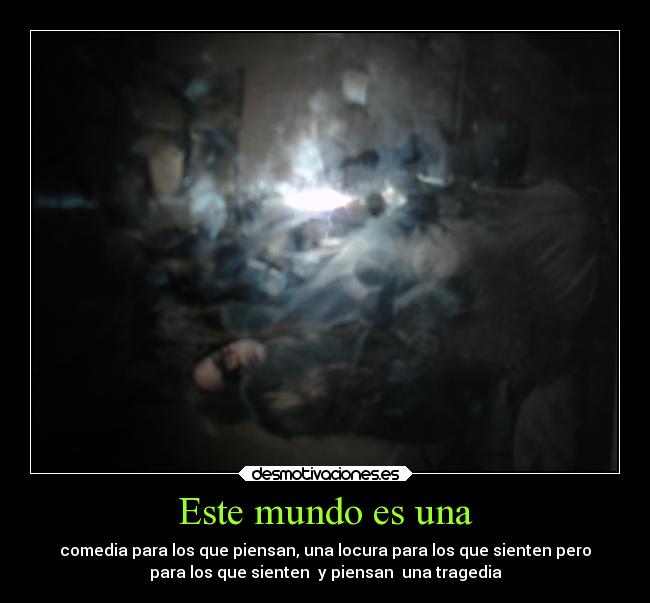Este mundo es una - comedia para los que piensan, una locura para los que sienten pero
para los que sienten  y piensan  una tragedia