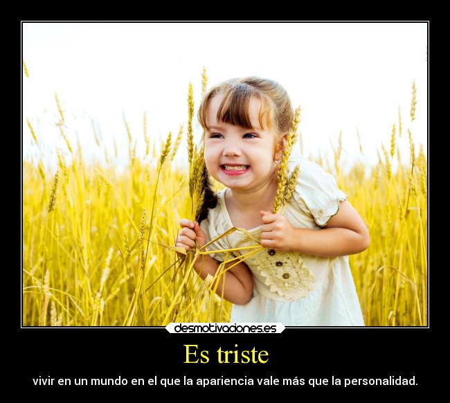 Es triste - vivir en un mundo en el que la apariencia vale más que la personalidad.